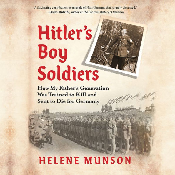 Hitler's Boy Soldiers: How My Father's Generation Was Trained to Kill and Sent to Die for Germany