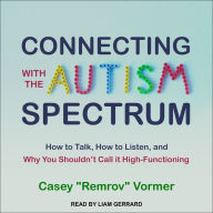 Connecting with the Autism Spectrum: How to Talk, How to Listen, and Why You Shouldn't Call it High-Functioning