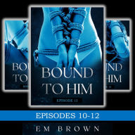 Bound to Him Box Set: Episodes 10-12 (An International Billionaire Romance)