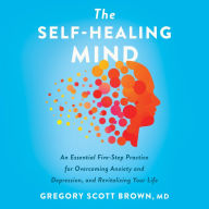 The Self-Healing Mind: An Essential Five-Step Practice for Overcoming Anxiety and Depression, and Revitalizing Your Life