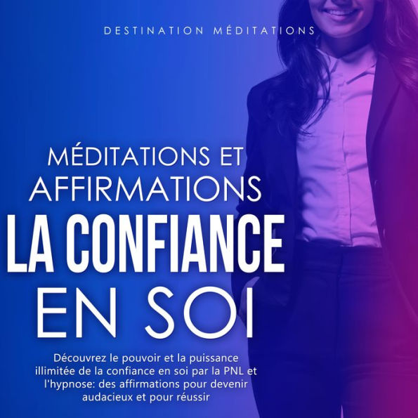 Méditations et Affirmations - La Confiance en Soi: Découvrez le pouvoir et la puissance illimitée de la confiance en soi par la PNL et l'hypnose: des affirmations pour devenir audacieux et pour réussir