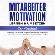 Mitarbeitermotivation lernen & umsetzen - Das Praxisbuch: Wie Sie als Führungskraft die perfekten Mitarbeiter finden, diese nachhaltig motivieren und als Team Höchstleistungen erbringen