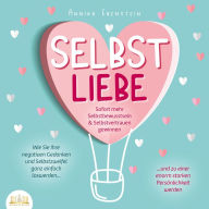 SELBSTLIEBE - Sofort mehr Selbstbewusstsein & Selbstvertrauen gewinnen: Wie Sie Ihre negativen Gedanken und Selbstzweifel ganz einfach loswerden und zu einer enorm starken Persönlichkeit werden