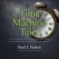 Time Machine Tales: The Science Fiction Adventures and Philosophical Puzzles of Time Travel