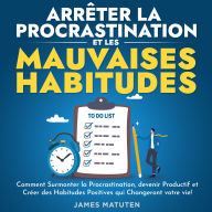 Arrêter la Procrastination et les Mauvaises Habitudes: Comment Surmonter la Procrastination, devenir Productif et Créer des Habitudes Positives qui Changeront votre vie !