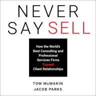 Never Say Sell: How the World's Best Consulting and Professional Services Firms Expand Client Relationships