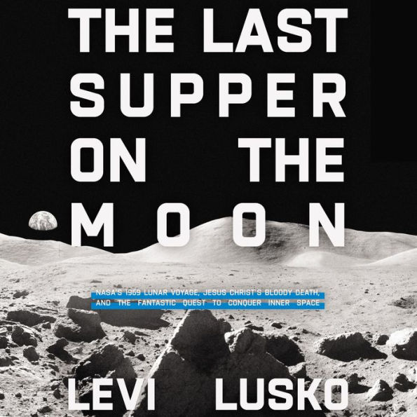 The Last Supper on the Moon: NASA's 1969 Lunar Voyage, Jesus Christ's Bloody Death, and the Fantastic Quest to Conquer Inner Space