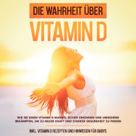 Die Wahrheit über Vitamin D: Wie Sie einen Vitamin D Mangel sicher erkennen und umgehend bekämpfen, um zu neuer Kraft und starker Gesundheit zu finden - inkl. Vitamin D Rezepten und Hinweisen für Babys