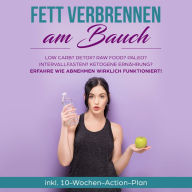 Fett verbrennen am Bauch: Low Carb? Detox? Raw Food? Paleo? Intervallfasten? Ketogene Ernährung? Erfahre, wie Abnehmen wirklich funktioniert!: inkl. 10-Wochen-Action-Plan