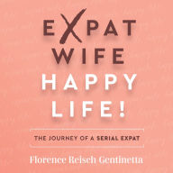 Expat Wife, Happy Life!: The journey of a serial expat (Abridged)