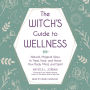 The Witch's Guide to Wellness: Natural, Magical Ways to Treat, Heal, and Honor Your Body, Mind, and Spirit