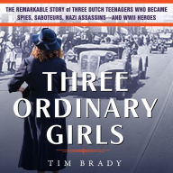 Three Ordinary Girls: The Remarkable Story of Three Dutch Teenagers Who Became Spies, Saboteurs, Nazi Assassinsand WWII Heroes