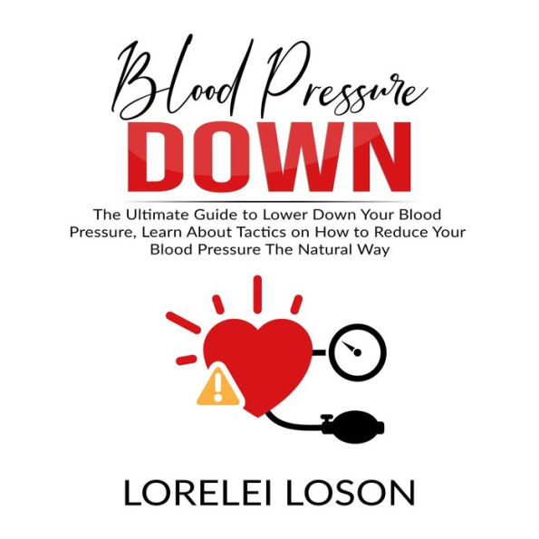 Blood Pressure Down: The Ultimate Guide to Lower Down Your Blood Pressure, Learn About Tactics on How to Reduce Your Blood Pressure The Natural Way