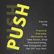 Push Yourself: Practical Everyday Motivation to Be Self-Disciplined, Take Action, Stop Procrastinating, and Feel Energized