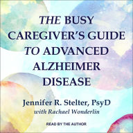 The Busy Caregiver's Guide to Advanced Alzheimer Disease