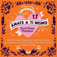 Ámate a ti Mismo en 12 Pasos Prácticos: Un Libro de Trabajo Autoguiado para Aumentar tu Autoestima, darte Cuenta de tu Valor, Liberar las Dudas Sobre ti Mismo y Encontrar la Felicidad Auténtica