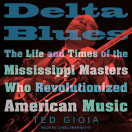 Delta Blues: The Life and Times of the Mississippi Masters Who Revolutionized American Music
