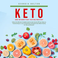 Keto and Intermittent Fasting Mastery: Follow the Ultimate Complete Guide for Burning Fat Off Your Body, by Transitioning to a Low Carbohydrate/ Ketogenic Diet Whilst Fasting for Men and Women!