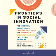 Frontiers in Social Innovation: The Essential Handbook for Creating, Deploying, and Sustaining Creative Solutions to Systemic Problems