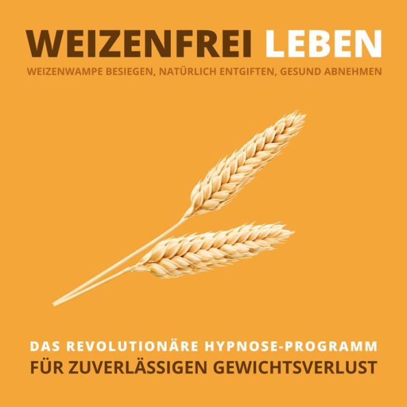 WEIZENFREI LEBEN: Weizenwampe besiegen, natürlich entgiften, gesund abnehmen: Das revolutionäre Hypnose-Programm für zuverlässigen Gewichtsverlust