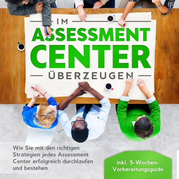 Im Assessment Center überzeugen: Wie Sie mit den richtigen Strategien jedes Assessment Center erfolgreich durchlaufen und bestehen - inkl. 5-Wochen-Vorbereitungsguide