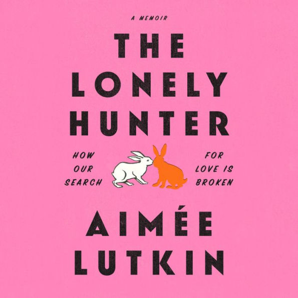 The Lonely Hunter: How Our Search for Love Is Broken: A Memoir