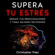 SUPERA TU ESTRÉS: Aprende cómo prevenir, manejar y superar el estrés, liberarte de las preocupaciones y controlar tus emociones definitivamente con esta guía práctica y especializada