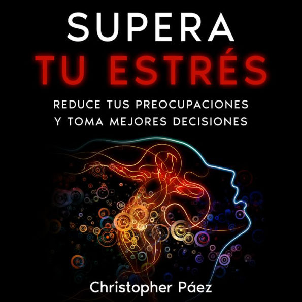 SUPERA TU ESTRÉS: Aprende cómo prevenir, manejar y superar el estrés, liberarte de las preocupaciones y controlar tus emociones definitivamente con esta guía práctica y especializada