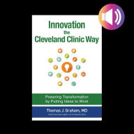 Innovation the Cleveland Clinic Way: Powering Transformation by Putting Ideas to Work