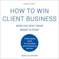 How to Win Client Business When You Don't Know Where to Start: A Rainmaking Guide for Consulting and Professional Services