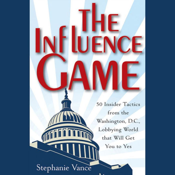 The Influence Game: 50 Insider Tactics from the Washington D.C. Lobbying World that Will Get You to Yes
