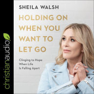 Holding On When You Want to Let Go: Clinging to Hope When Life Is Falling Apart