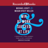 Win at Work and Succeed at Life: 5 Principles to Free Yourself from the Cult of Overwork