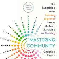 Mastering Community: The Surprising Ways Coming Together Moves Us from Surviving to Thriving