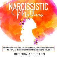 Narcissistic Mothers: Learn How to Handle Narcissistic Manipulative Mothers to Heal and Recover from Psychological Abuse