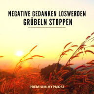 Negative Gedanken loswerden, Grübeln stoppen mit Hypnose: Wie du mit dieser Selbsthypnose innere Blockaden auflo?sen und positives Denken etablieren kannst