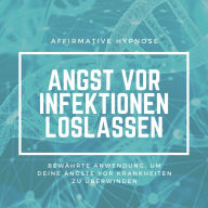 Affirmative Hypnose: Angst vor Krankheiten & Infektionen überwinden: Bewährte Anwendung, um deine Ängste vor Krankheiten dauerhaft loszulassen