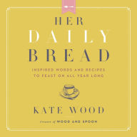 Her Daily Bread: Inspired Words and Recipes to Feast on All Year Long