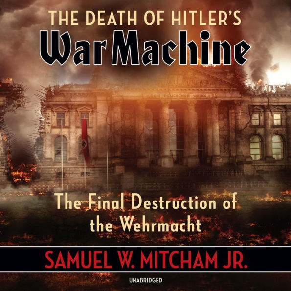 The Death of Hitler's War Machine: The Final Destruction of the Wehrmacht