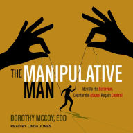 The Manipulative Man: Identify His Behavior, Counter the Abuse, Regain Control