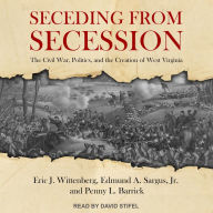 Seceding from Secession: The Civil War, Politics, and the Creation of West Virginia