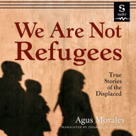 We Are Not Refugees: True Stories of the Displaced