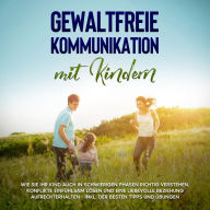 Gewaltfreie Kommunikation mit Kindern: Die Sprache der Harmonie in der Kindererziehung - Wie Sie Ihr Kind ohne Schimpfen und Schreien erziehen und eine liebevolle Eltern-Kind-Beziehung aufbauen