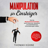 Manipulation für Einsteiger. Wie Sie Manipulationstechniken leicht erkennen, abwehren und selbstbestimmt Entscheidungen treffen: Inklusive Tipps zur Fremdmanipulation, um das zu bekommen, was Sie wollen