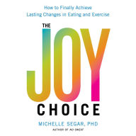 The Joy Choice: How to Finally Achieve Lasting Changes in Eating and Exercise