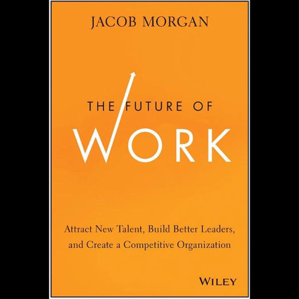 The Future of Work: Attract New Talent, Build Better Leaders, and Create a Competitive Organization