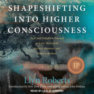 Shapeshifting into Higher Consciousness: Heal and Transform Yourself and Our World with Ancient Shamanic and Modern Methods