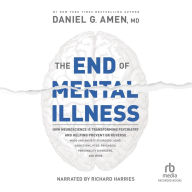 The End of Mental Illness: How Neuroscience Is Transforming Psychiatry and Helping Prevent or Reverse Mood and Anxiety Disorders, ADHD, Addictions, PTSD, Psychosis, Personality Disorders, and More