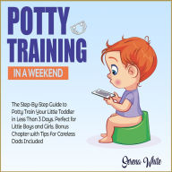 Potty Training in a Weekend: The Step-By-Step Guide to Potty Train Your Little Toddler in Less Than 3 Days. Perfect for Little Boys and Girls. Bonus Chapter with Tips for Careless Dads Included