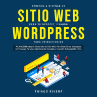 Aprenda a Diseñar un Sitio web Para su Negocio, Usando WordPress Para Principiantes: MEJORES Métodos de Desarrollo de Sitio Web, Para Crear Sitios Avanzados sin Esfuerzo Para una Optimización Completa